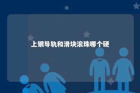 上银导轨和滑块滚珠哪个硬 