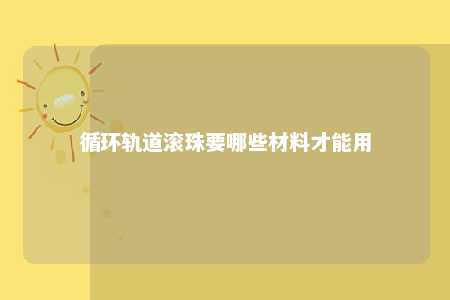 循环轨道滚珠要哪些材料才能用 