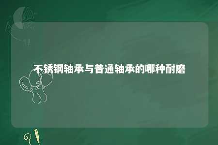 不锈钢轴承与普通轴承的哪种耐磨 